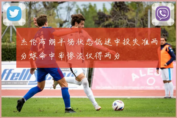 杰伦布朗半场状态低迷中投失准两分球命中率惨淡仅得两分