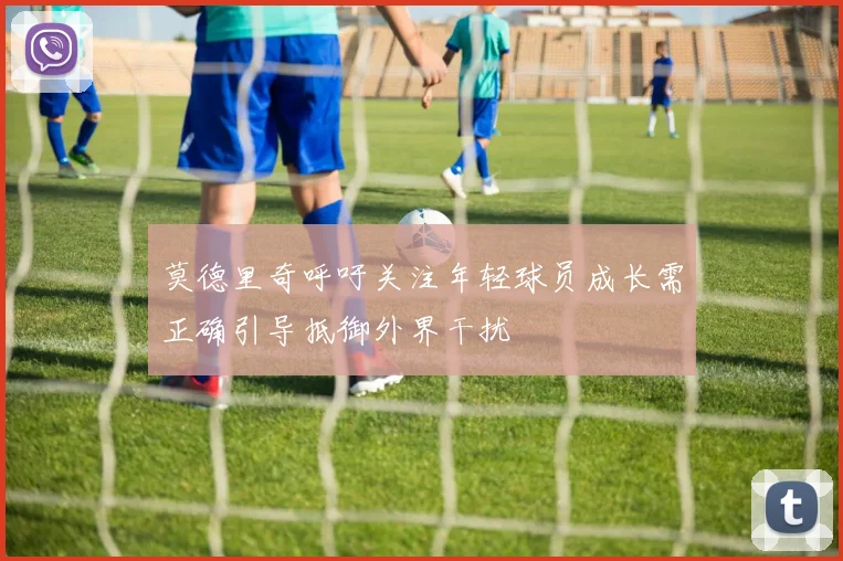 莫德里奇呼吁关注年轻球员成长需正确引导抵御外界干扰