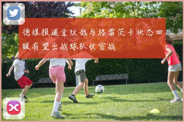 德媒报道金玟哉与格雷茨卡状态回暖有望出战球队收官战