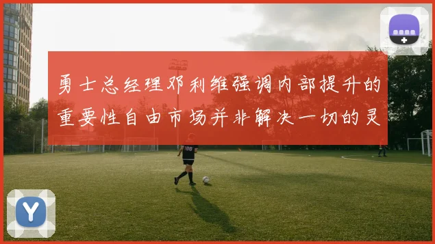 勇士总经理邓利维强调内部提升的重要性自由市场并非解决一切的灵丹妙药