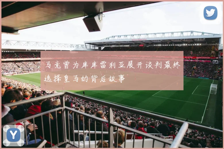 马竞曾为库库雷利亚展开谈判最终选择皇马的背后故事