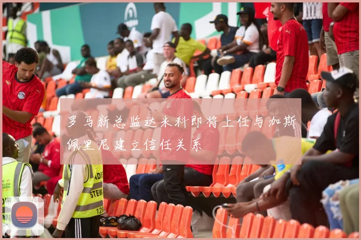 罗马新总监达米科即将上任与加斯佩里尼建立信任关系