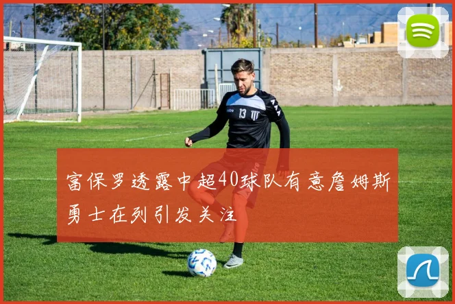富保罗透露中超40球队有意詹姆斯勇士在列引发关注