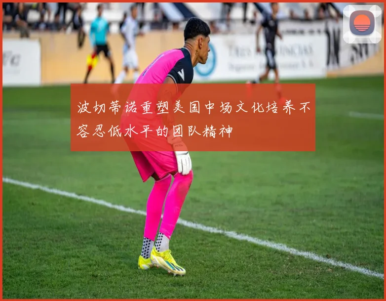 波切蒂诺重塑美国中场文化培养不容忍低水平的团队精神