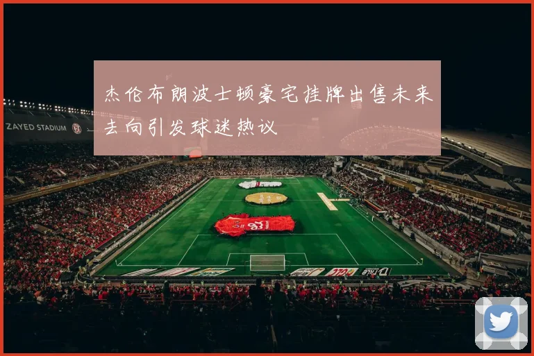杰伦布朗波士顿豪宅挂牌出售未来去向引发球迷热议