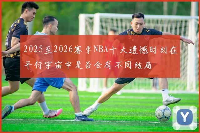 2025至2026赛季NBA十大遗憾时刻在平行宇宙中是否会有不同结局