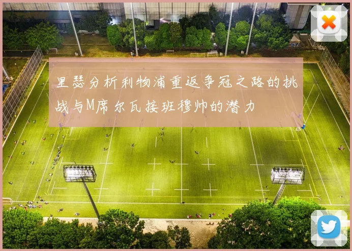 里瑟分析利物浦重返争冠之路的挑战与M席尔瓦接班穆帅的潜力