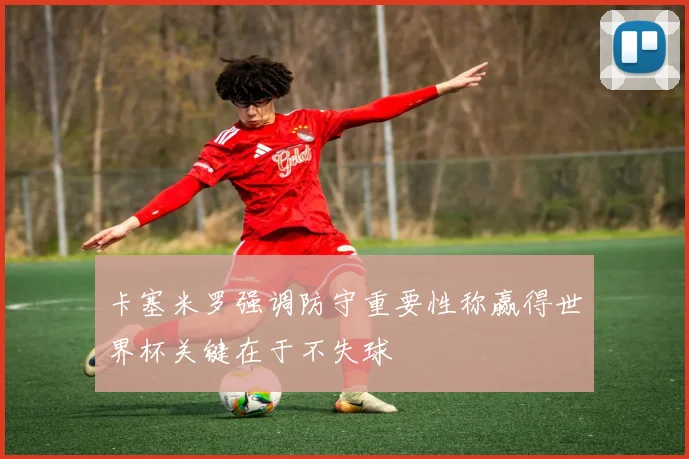 卡塞米罗强调防守重要性称赢得世界杯关键在于不失球