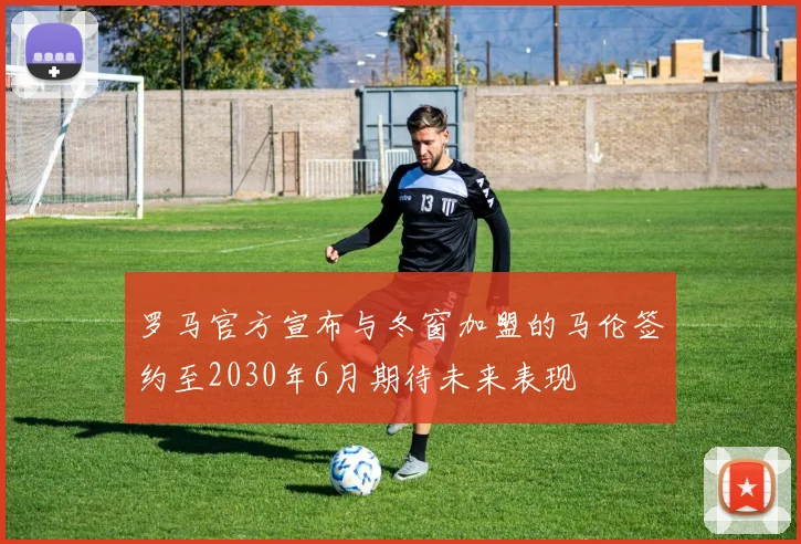 罗马官方宣布与冬窗加盟的马伦签约至2030年6月期待未来表现