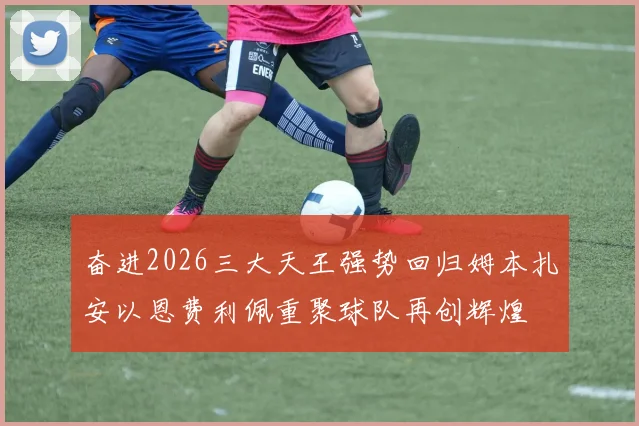 奋进2026三大天王强势回归姆本扎安以恩费利佩重聚球队再创辉煌