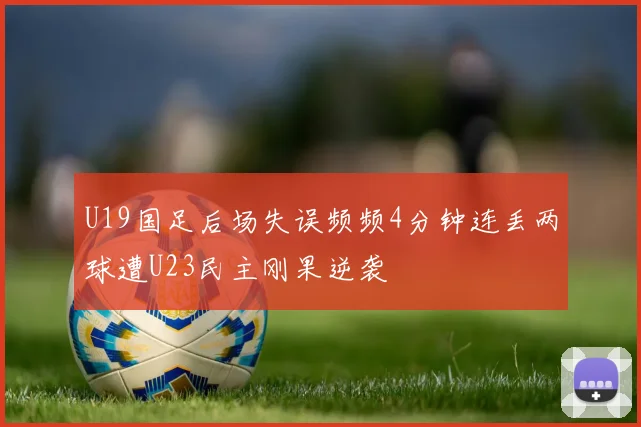 U19国足后场失误频频4分钟连丢两球遭U23民主刚果逆袭