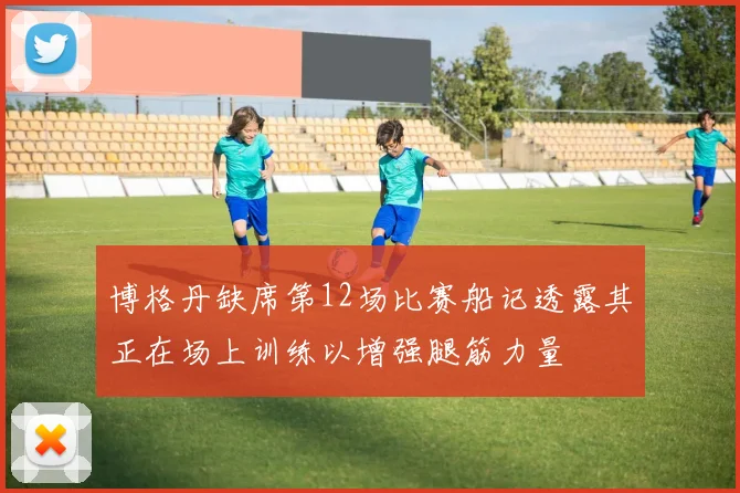 博格丹缺席第12场比赛船记透露其正在场上训练以增强腿筋力量