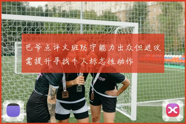 巴爷点评文班防守能力出众但进攻需提升寻找个人标志性动作