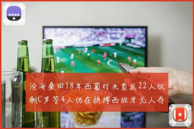 沧海桑田18年西葡对决首发22人仅剩C罗等4人仍在拼搏西班牙无人存留