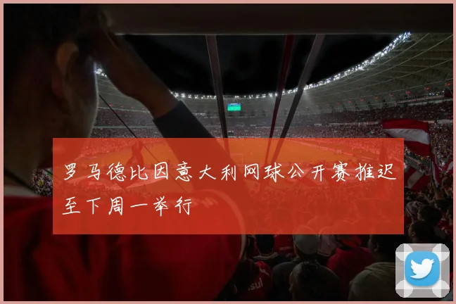 罗马德比因意大利网球公开赛推迟至下周一举行