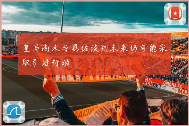 皇马尚未与恩佐谈判未来仍可能采取引进行动