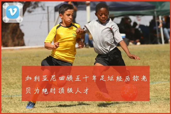 加利亚尼回顾五十年足坛经历称老贝为绝对顶级人才