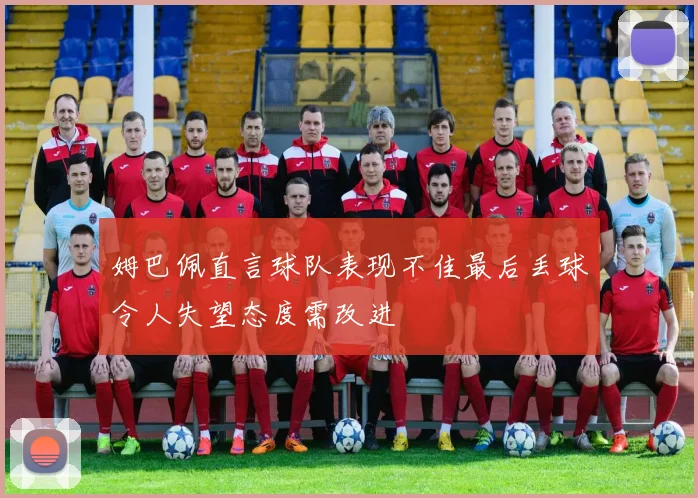 姆巴佩直言球队表现不佳最后丢球令人失望态度需改进