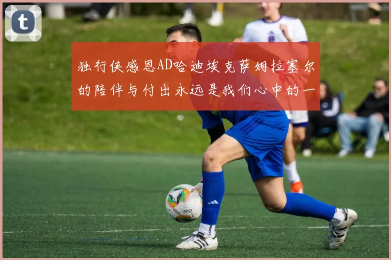 独行侠感恩AD哈迪埃克萨姆拉塞尔的陪伴与付出永远是我们心中的一家人
