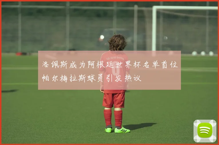 洛佩斯成为阿根廷世界杯名单首位帕尔梅拉斯球员引发热议