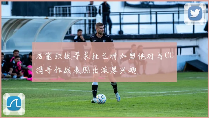 活塞积极寻求杜兰特加盟他对与CC携手作战表现出浓厚兴趣