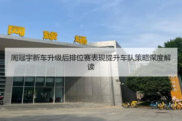 周冠宇新车升级后排位赛表现提升车队策略深度解读